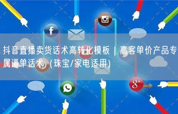 抖音直播卖货话术高转化模板｜高客单价产品专属逼单话术（珠宝/家电适用）