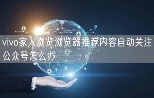 vivo家人浏览浏览器推荐内容自动关注公众号怎么办