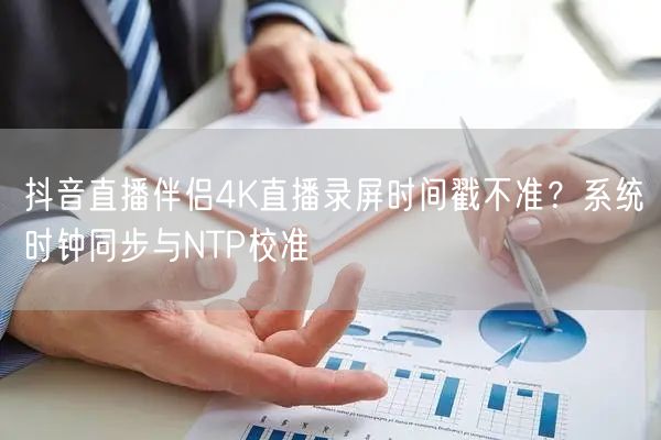 抖音直播伴侣4K直播录屏时间戳不准？系统时钟同步与NTP校准