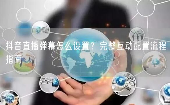 抖音直播弹幕怎么设置？完整互动配置流程指南