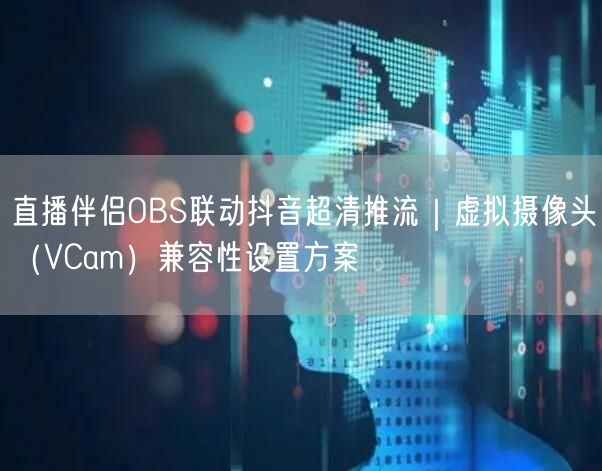 直播伴侣OBS联动抖音超清推流｜虚拟摄像头（VCam）兼容性设置方案