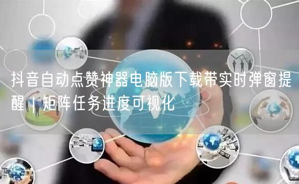 抖音自动点赞神器电脑版下载带实时弹窗提醒｜矩阵任务进度可视化