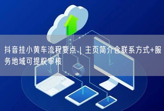 抖音挂小黄车流程要点｜主页简介含联系方式+服务地域可提权审核