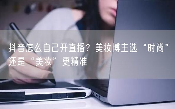 抖音怎么自己开直播？美妆博主选“时尚”还是“美妆”更精准