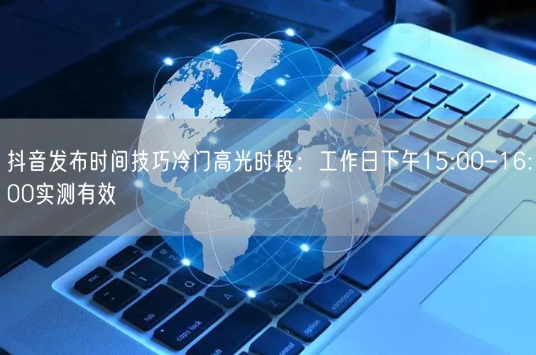 抖音发布时间技巧冷门高光时段：工作日下午15:00-16:00实测有效