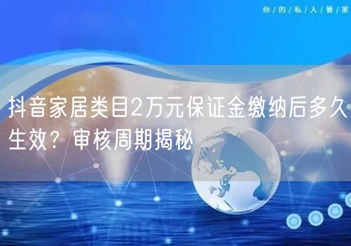 抖音家居类目2万元保证金缴纳后多久生效？审核周期揭秘