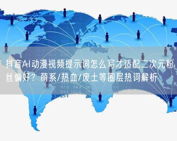 抖音AI动漫视频提示词怎么写才适配二次元粉丝偏好？萌系/热血/废土等圈层热词解析