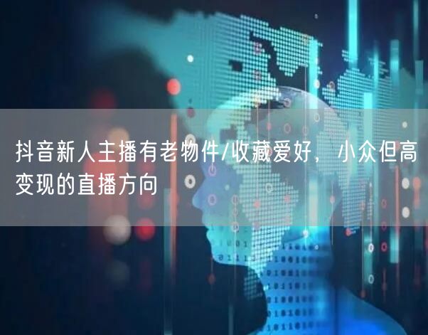 抖音新人主播有老物件/收藏爱好，小众但高变现的直播方向