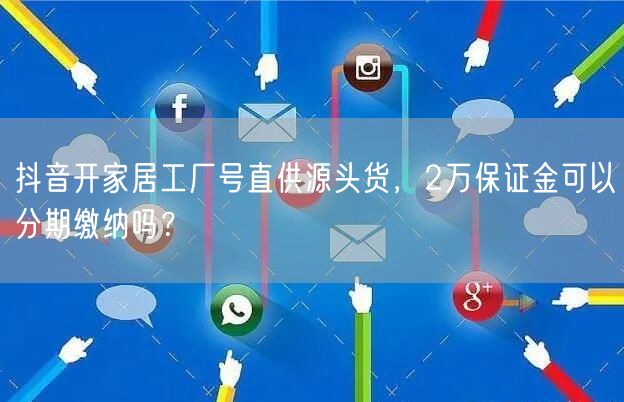 抖音开家居工厂号直供源头货，2万保证金可以分期缴纳吗？