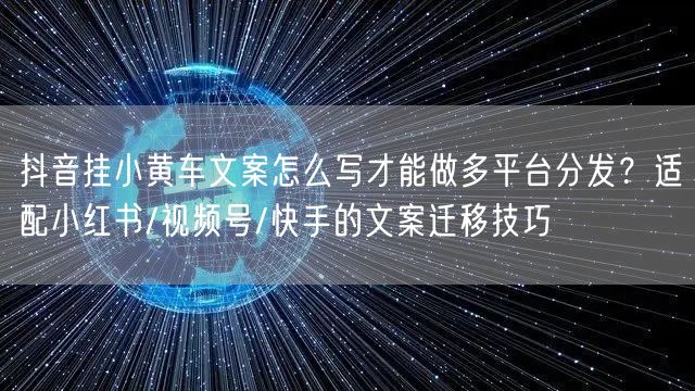 抖音挂小黄车文案怎么写才能做多平台分发？适配小红书/视频号/快手的文案迁移技巧