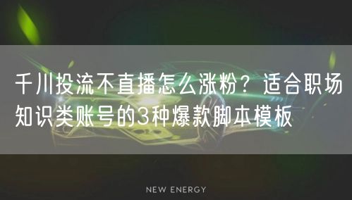 千川投流不直播怎么涨粉？适合职场知识类账号的3种爆款脚本模板