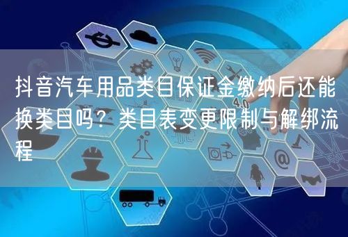 抖音汽车用品类目保证金缴纳后还能换类目吗？类目表变更限制与解绑流程