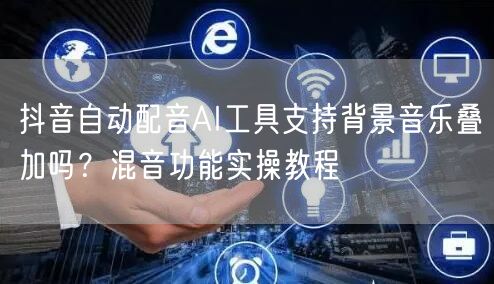 抖音自动配音AI工具支持背景音乐叠加吗？混音功能实操教程