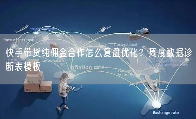 快手带货纯佣金合作怎么复盘优化？周度数据诊断表模板