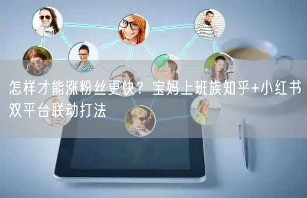 怎样才能涨粉丝更快？宝妈上班族知乎+小红书双平台联动打法