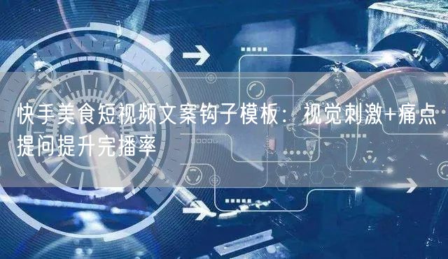 快手美食短视频文案钩子模板：视觉刺激+痛点提问提升完播率