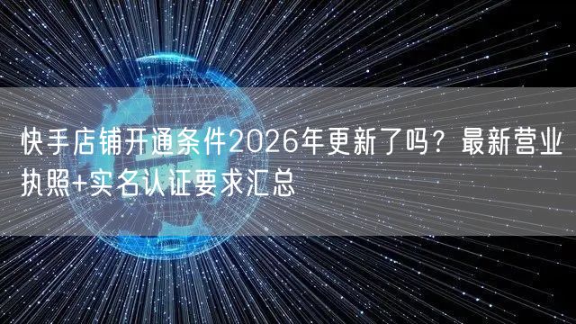 快手店铺开通条件2026年更新了吗？最新营业执照+实名认证要求汇总