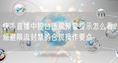 快手直播中控台违规预警提示怎么看？规避限流封禁的合规操作要点