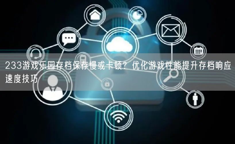 233游戏乐园存档保存慢或卡顿？优化游戏性能提升存档响应速度技巧