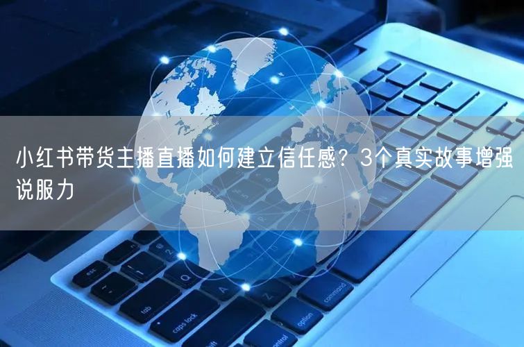 小红书带货主播直播如何建立信任感？3个真实故事增强说服力