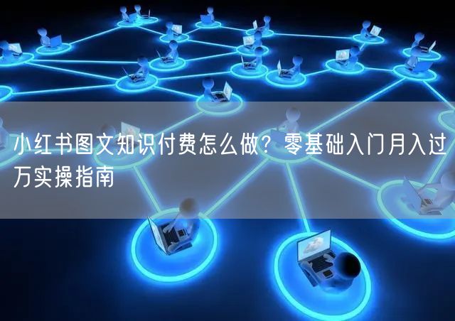 小红书图文知识付费怎么做？零基础入门月入过万实操指南