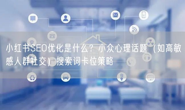 小红书SEO优化是什么？小众心理话题（如高敏感人群社交）搜索词卡位策略