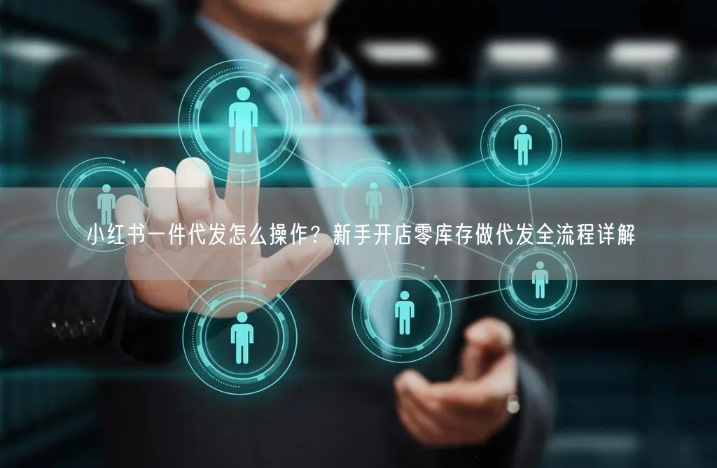 小红书一件代发怎么操作？新手开店零库存做代发全流程详解