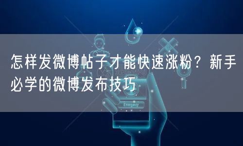 怎样发微博帖子才能快速涨粉？新手必学的微博发布技巧
