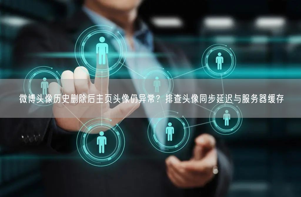 微博头像历史删除后主页头像仍异常？排查头像同步延迟与服务器缓存