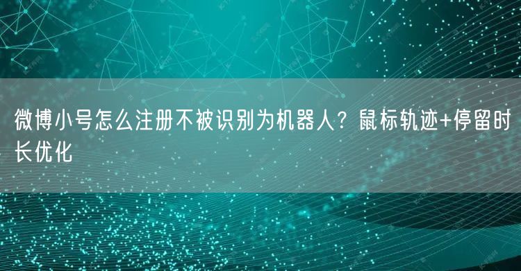 微博小号怎么注册不被识别为机器人？鼠标轨迹+停留时长优化