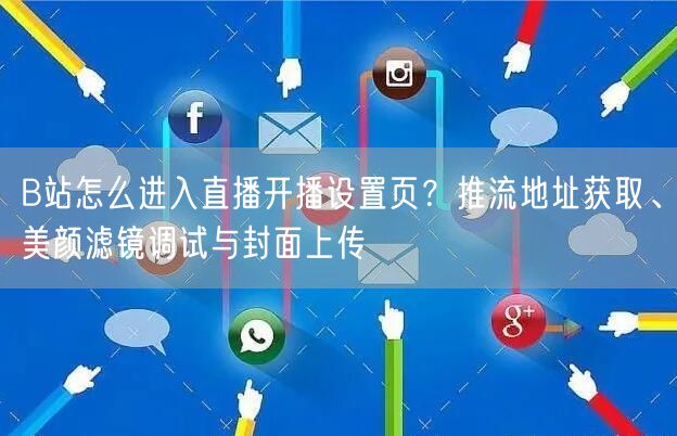 B站怎么进入直播开播设置页？推流地址获取、美颜滤镜调试与封面上传