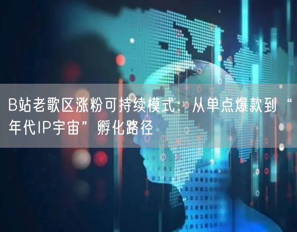 B站老歌区涨粉可持续模式：从单点爆款到“年代IP宇宙”孵化路径