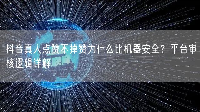 抖音真人点赞不掉赞为什么比机器安全？平台审核逻辑详解