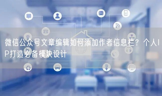 微信公众号文章编辑如何添加作者信息栏？个人IP打造必备模块设计