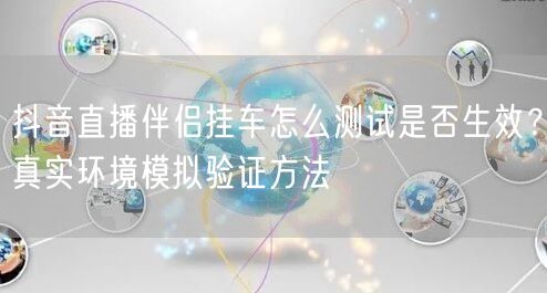 抖音直播伴侣挂车怎么测试是否生效？真实环境模拟验证方法