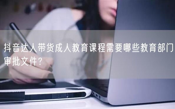 抖音达人带货成人教育课程需要哪些教育部门审批文件？