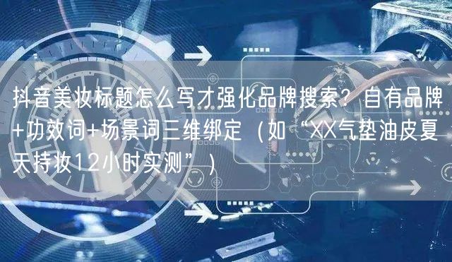 抖音美妆标题怎么写才强化品牌搜索？自有品牌+功效词+场景词三维绑定（如“XX气垫