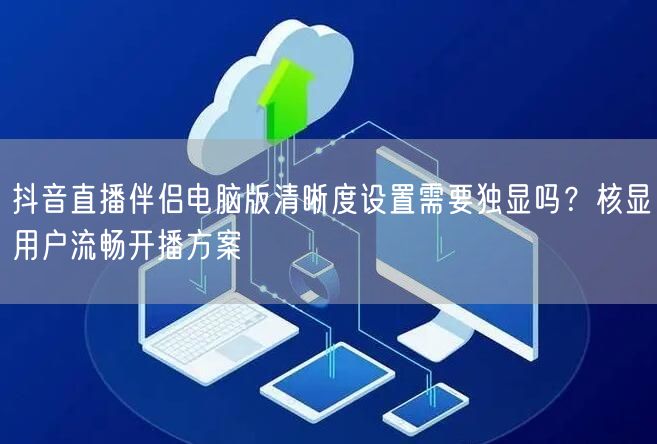 抖音直播伴侣电脑版清晰度设置需要独显吗？核显用户流畅开播方案