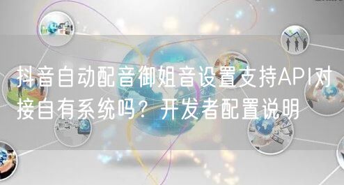 抖音自动配音御姐音设置支持API对接自有系统吗？开发者配置说明