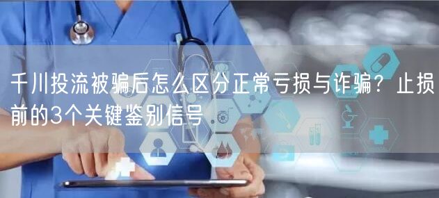 千川投流被骗后怎么区分正常亏损与诈骗？止损前的3个关键鉴别信号