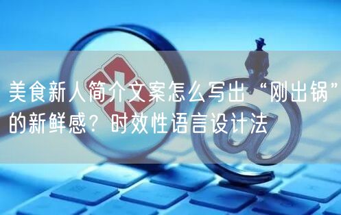 美食新人简介文案怎么写出“刚出锅”的新鲜感？时效性语言设计法