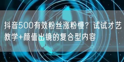 抖音500有效粉丝涨粉慢？试试才艺教学+颜值出镜的复合型内容