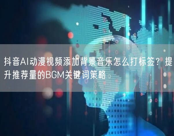 抖音AI动漫视频添加背景音乐怎么打标签？提升推荐量的BGM关键词策略