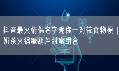 抖音最火情侣名字昵称一对带食物梗｜奶茶火锅糖葫芦甜蜜组合