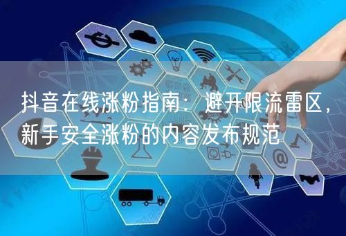 抖音在线涨粉指南：避开限流雷区，新手安全涨粉的内容发布规范