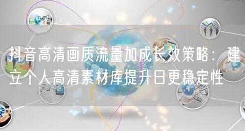 抖音高清画质流量加成长效策略：建立个人高清素材库提升日更稳定性