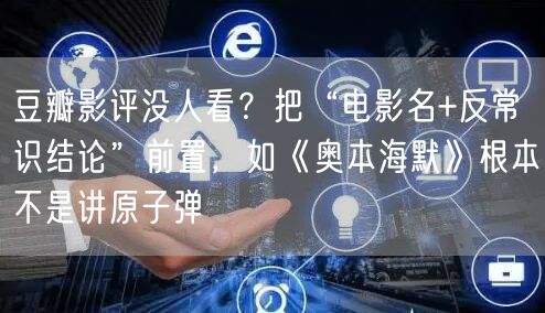 豆瓣影评没人看？把“电影名+反常识结论”前置，如《奥本海默》根本不是讲原子弹