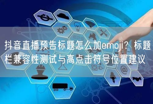 抖音直播预告标题怎么加emoji？标题栏兼容性测试与高点击符号位置建议