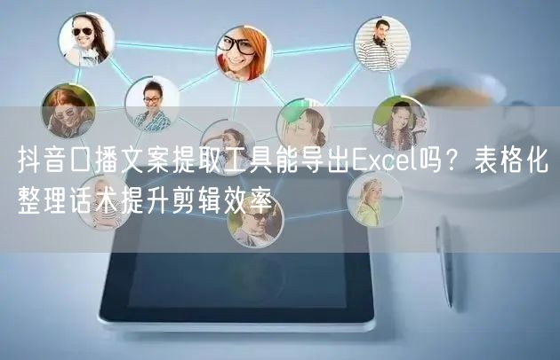 抖音口播文案提取工具能导出Excel吗？表格化整理话术提升剪辑效率