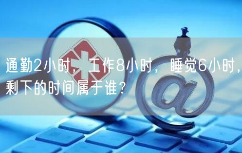 通勤2小时，工作8小时，睡觉6小时，剩下的时间属于谁？